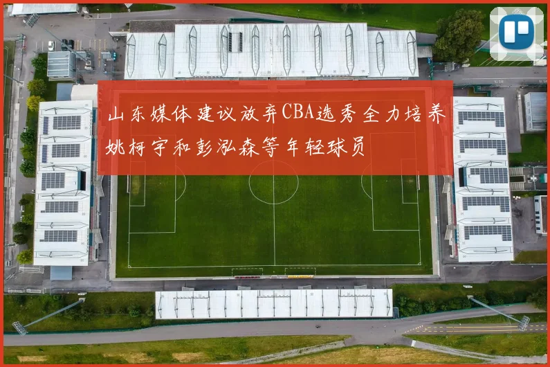 山东媒体建议放弃CBA选秀全力培养姚柯宇和彭泓森等年轻球员