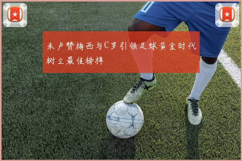 米卢赞梅西与C罗引领足球黄金时代树立最佳榜样