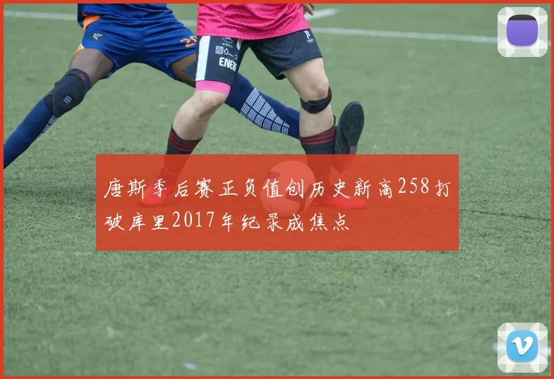唐斯季后赛正负值创历史新高258打破库里2017年纪录成焦点