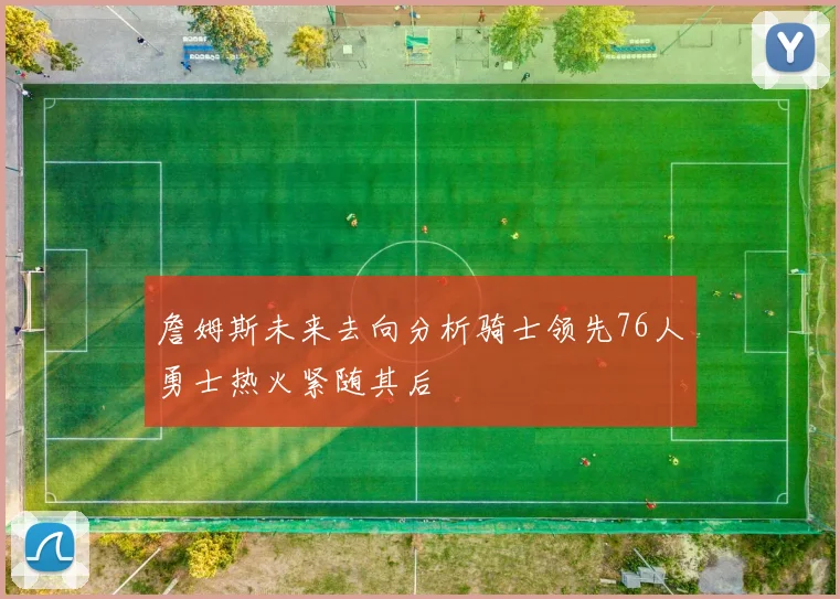 詹姆斯未来去向分析骑士领先76人勇士热火紧随其后