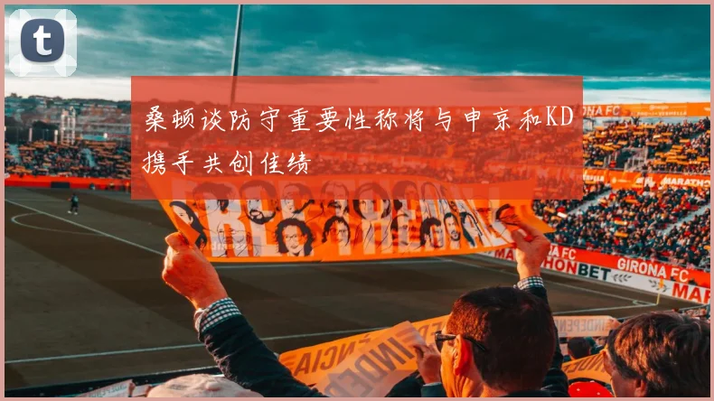 桑顿谈防守重要性称将与申京和KD携手共创佳绩