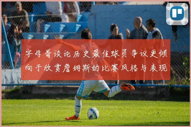 字母哥谈论历史最佳球员争议更倾向于欣赏詹姆斯的比赛风格与表现