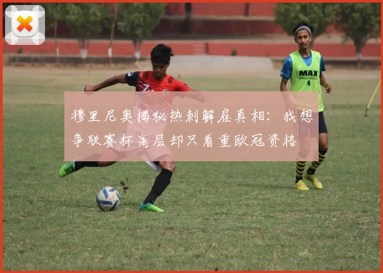 穆里尼奥揭秘热刺解雇真相：我想争联赛杯高层却只看重欧冠资格