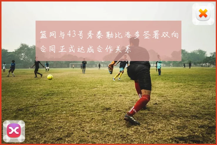 篮网与43号秀泰勒比洛多签署双向合同正式达成合作关系