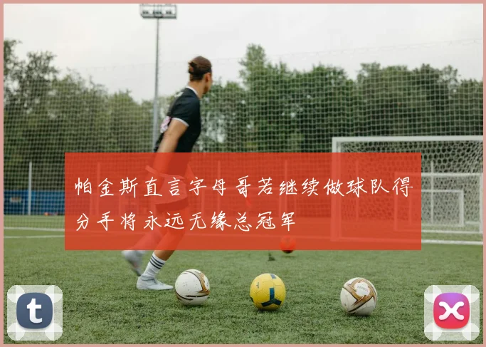 帕金斯直言字母哥若继续做球队得分手将永远无缘总冠军