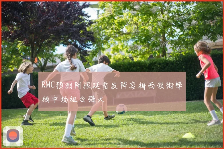 RMC预测阿根廷首发阵容梅西领衔锋线中场组合强大