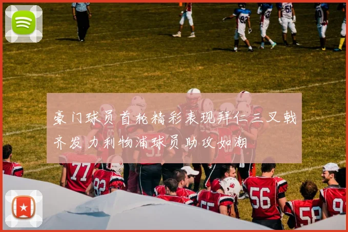 豪门球员首轮精彩表现拜仁三叉戟齐发力利物浦球员助攻如潮