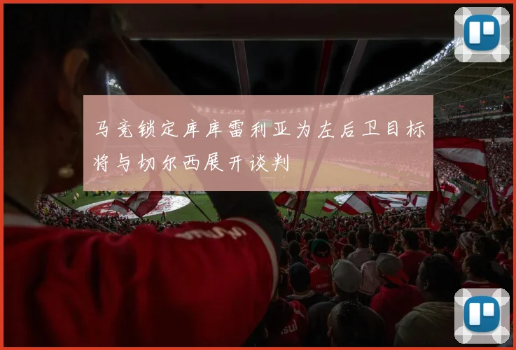 马竞锁定库库雷利亚为左后卫目标将与切尔西展开谈判
