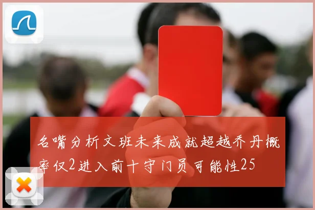 名嘴分析文班未来成就超越乔丹概率仅2进入前十守门员可能性25