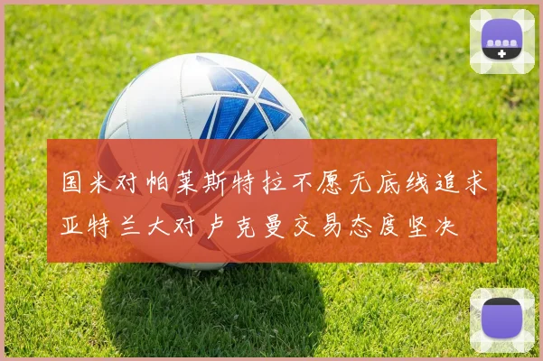 国米对帕莱斯特拉不愿无底线追求亚特兰大对卢克曼交易态度坚决