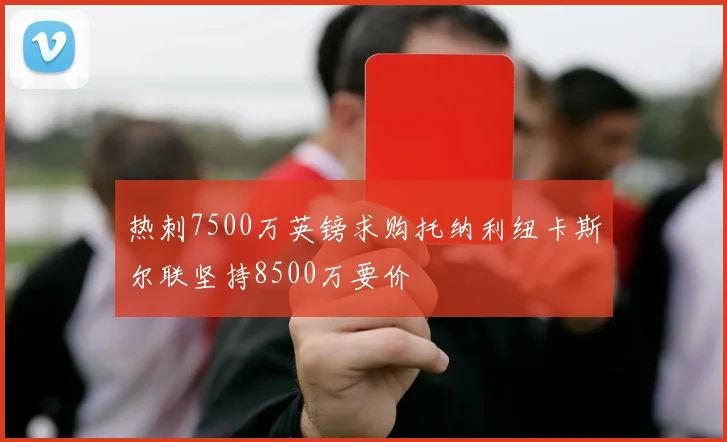 热刺7500万英镑求购托纳利纽卡斯尔联坚持8500万要价